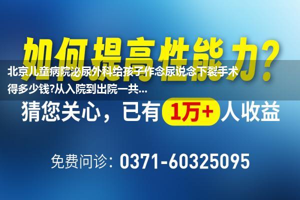 北京儿童病院泌尿外科给孩子作念尿说念下裂手术得多少钱?从入院到出院一共...