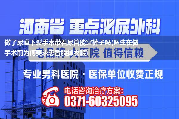 做了尿道下裂手术带着尿管能穿裤子吗(医生在做手术前为何要求患者脱掉衣服)